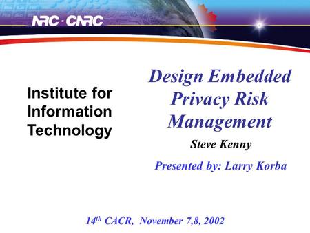 Steve Kenny Presented by: Larry Korba Design Embedded Privacy Risk Management Institute for Information Technology 14 th CACR, November 7,8, 2002.