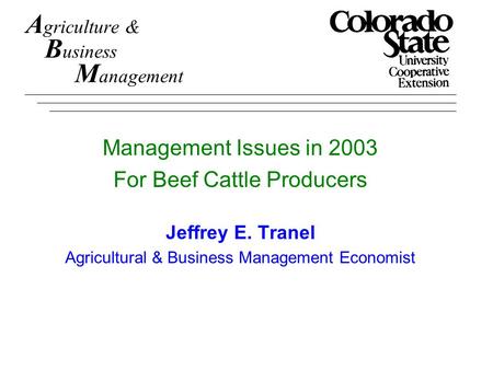 A griculture & B usiness M anagement Management Issues in 2003 For Beef Cattle Producers Jeffrey E. Tranel Agricultural & Business Management Economist.