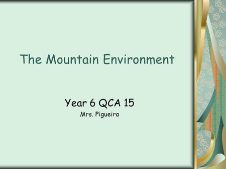 The Mountain Environment Year 6 QCA 15 Mrs. Figueira.