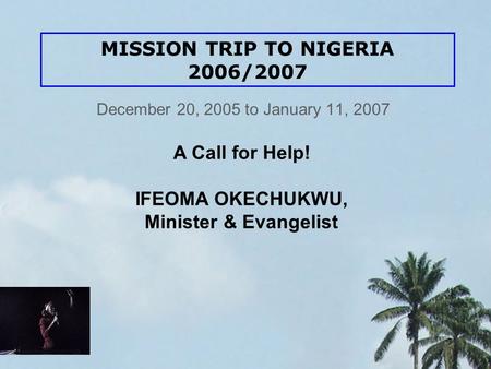 MISSION TRIP TO NIGERIA 2006/2007 December 20, 2005 to January 11, 2007 A Call for Help! IFEOMA OKECHUKWU, Minister & Evangelist.