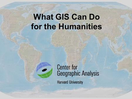 What GIS Can Do for the Humanities. GIS provides a framework for us to organize our knowledge – geographically. GIS reveals patterns, relationships and.