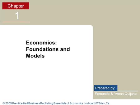 © 2009 Prentice Hall Business Publishing Essentials of Economics Hubbard/O’Brien, 2e. Fernando & Yvonn Quijano Prepared by: Chapter 1 Economics: Foundations.