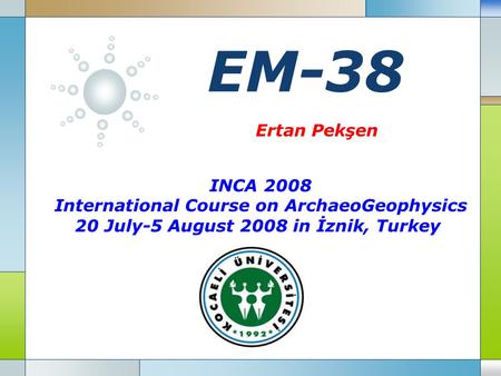 LOGO EM-38 INCA 2008 International Course on ArchaeoGeophysics 20 July-5 August 2008 in İznik, Turkey Ertan Pekşen.