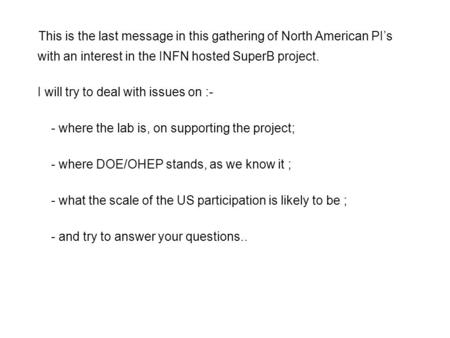 This is the last message in this gathering of North American PI’s with an interest in the INFN hosted SuperB project. I will try to deal with issues on.
