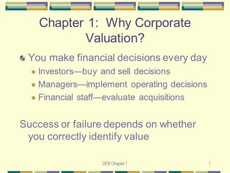 DES Chapter 11 Chapter 1: Why Corporate Valuation? You make financial decisions every day Investors—buy and sell decisions Managers—implement operating.