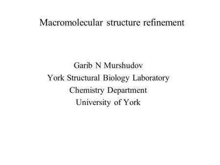Macromolecular structure refinement Garib N Murshudov York Structural Biology Laboratory Chemistry Department University of York.