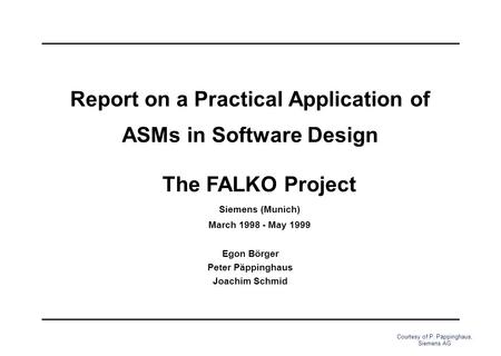 Courtesy of P. Päppinghaus, Siemens AG Report on a Practical Application of ASMs in Software Design Egon Börger Peter Päppinghaus Joachim Schmid The FALKO.