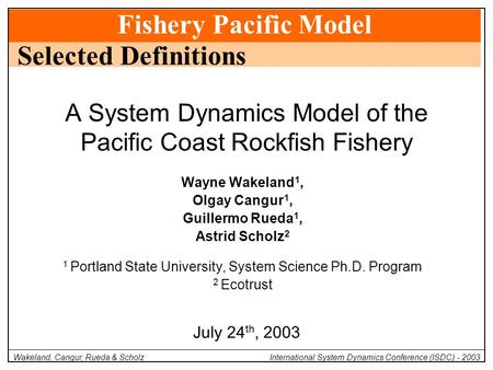 Fishery Pacific Model Wakeland, Cangur, Rueda & Scholz International System Dynamics Conference (ISDC) - 2003 Wayne Wakeland 1, Olgay Cangur 1, Guillermo.