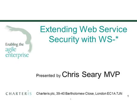 © 2007 Charteris plc20 June 2015 1 1 Extending Web Service Security with WS-* Presented by Chris Seary MVP Charteris plc, 39-40 Bartholomew Close, London.