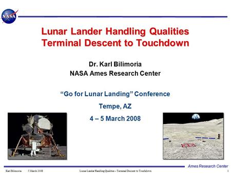 1 Ames Research Center Karl Bilimoria 5 March 2008 Lunar Lander Handling Qualities – Terminal Descent to Touchdown Dr. Karl Bilimoria NASA Ames Research.