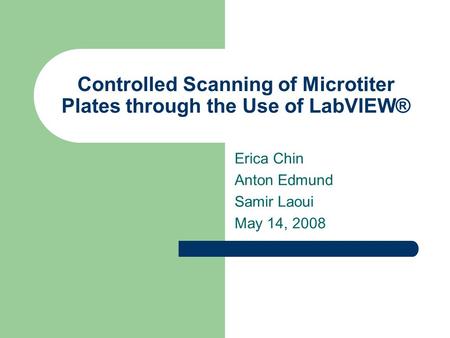 Controlled Scanning of Microtiter Plates through the Use of LabVIEW® Erica Chin Anton Edmund Samir Laoui May 14, 2008.