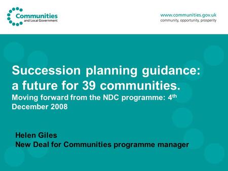 Succession planning guidance: a future for 39 communities. Moving forward from the NDC programme: 4 th December 2008 Helen Giles New Deal for Communities.