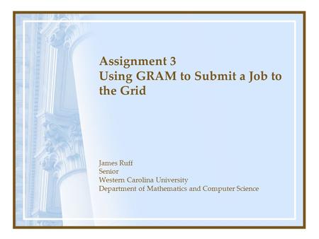 Assignment 3 Using GRAM to Submit a Job to the Grid James Ruff Senior Western Carolina University Department of Mathematics and Computer Science.