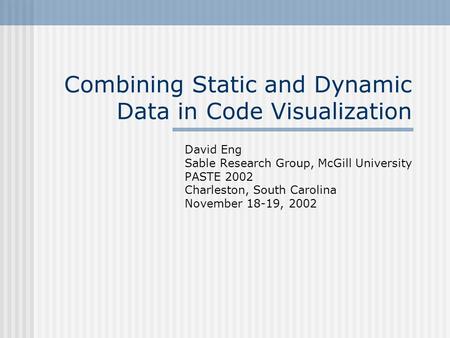 Combining Static and Dynamic Data in Code Visualization David Eng Sable Research Group, McGill University PASTE 2002 Charleston, South Carolina November.