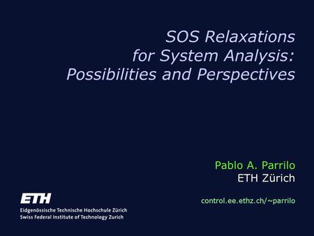Pablo A. Parrilo ETH Zürich SOS Relaxations for System Analysis: Possibilities and Perspectives Pablo A. Parrilo ETH Zürich control.ee.ethz.ch/~parrilo.