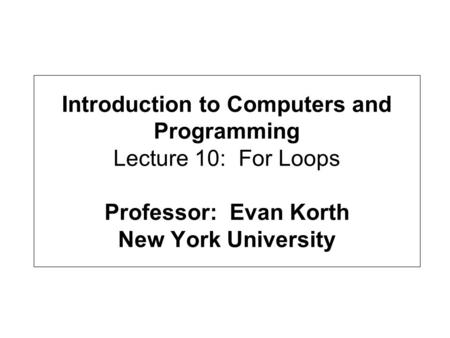 Introduction to Computers and Programming Lecture 10: For Loops Professor: Evan Korth New York University.