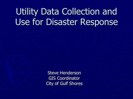 Utility Data Collection and Use for Disaster Response Steve Henderson GIS Coordinator City of Gulf Shores.
