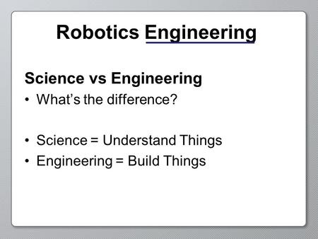 Robotics Engineering Science vs Engineering What’s the difference? Science = Understand Things Engineering = Build Things.
