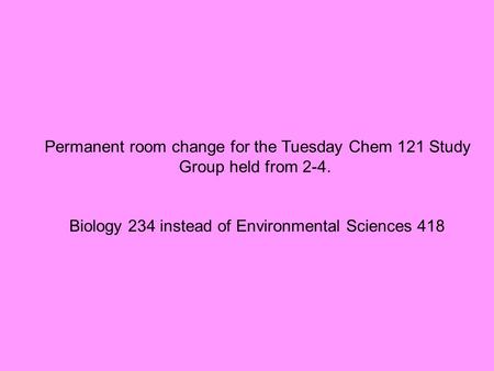 Permanent room change for the Tuesday Chem 121 Study Group held from 2-4. Biology 234 instead of Environmental Sciences 418.