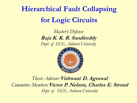 Hierarchical Fault Collapsing for Logic Circuits Thesis Advisor:Vishwani D. Agrawal Committee Members:Victor P. Nelson, Charles E. Stroud Dept. of ECE,