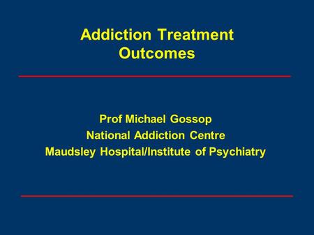 Addiction Treatment Outcomes Prof Michael Gossop National Addiction Centre Maudsley Hospital/Institute of Psychiatry.