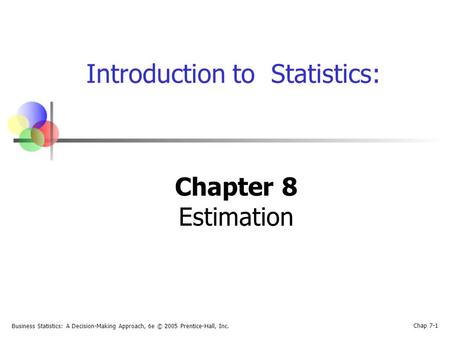 Business Statistics: A Decision-Making Approach, 6e © 2005 Prentice-Hall, Inc. Chap 7-1 Introduction to Statistics: Chapter 8 Estimation.
