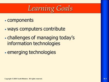 Copyright © 2004 South-Western. All rights reserved.18–1 Learning Goals components ways computers contribute challenges of managing today’s information.