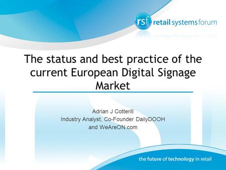 The status and best practice of the current European Digital Signage Market Adrian J Cotterill Industry Analyst, Co-Founder DailyDOOH and WeAreON.com.