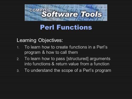 Perl Functions Learning Objectives: 1. To learn how to create functions in a Perl’s program & how to call them 2. To learn how to pass [structured] arguments.