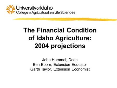 The Financial Condition of Idaho Agriculture: 2004 projections John Hammel, Dean Ben Eborn, Extension Educator Garth Taylor, Extension Economist.
