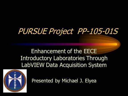PURSUE Project PP-105-01S Enhancement of the EECE Introductory Laboratories Through LabVIEW Data Acquisition System Presented by Michael J. Elyea.