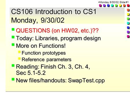  Monday, 9/30/02, Slide #1 CS106 Introduction to CS1 Monday, 9/30/02  QUESTIONS (on HW02, etc.)??  Today: Libraries, program design  More on Functions!