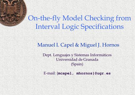 On-the-fly Model Checking from Interval Logic Specifications Manuel I. Capel & Miguel J. Hornos Dept. Lenguajes y Sistemas Informáticos Universidad de.
