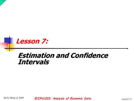 Ka-fu Wong © 2004 ECON1003: Analysis of Economic Data Lesson7-1 Lesson 7: Estimation and Confidence Intervals.