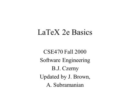 LaTeX 2e Basics CSE470 Fall 2000 Software Engineering B.J. Czerny Updated by J. Brown, A. Subramanian.
