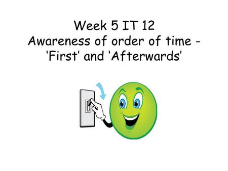 Week 5 IT 12 Awareness of order of time - ‘First’ and ‘Afterwards’