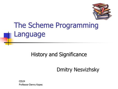 The Scheme Programming Language History and Significance Dmitry Nesvizhsky CIS24 Professor Danny Kopec.