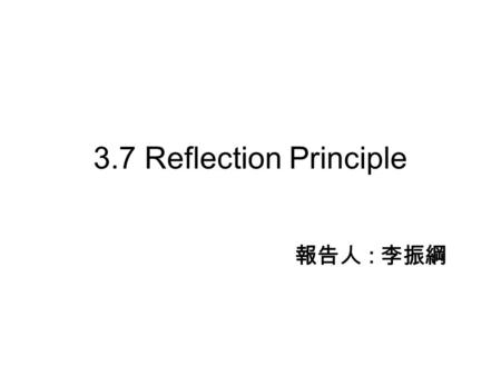 3.7 Reflection Principle 報告人 : 李振綱. 3.7.1 Reflection Equality 3.7.2 First Passage Time Distribution 3.7.3 Distribution of Brownian Motion and Its Maximum.