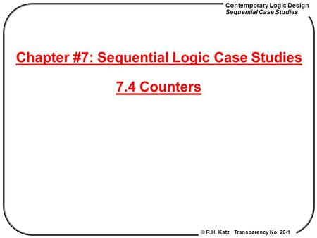 Contemporary Logic Design Sequential Case Studies © R.H. Katz Transparency No. 20-1 Chapter #7: Sequential Logic Case Studies 7.4 Counters.