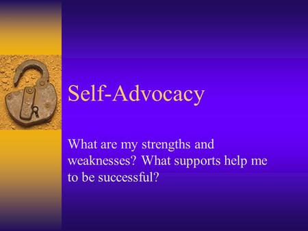 Self-Advocacy What are my strengths and weaknesses? What supports help me to be successful?