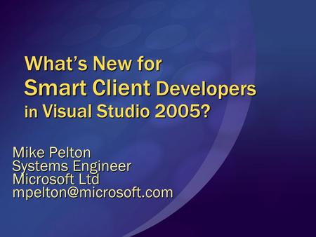 What’s New for Smart Client Developers in Visual Studio 2005? Mike Pelton Systems Engineer Microsoft Ltd