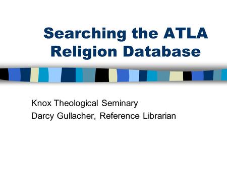 Searching the ATLA Religion Database Knox Theological Seminary Darcy Gullacher, Reference Librarian.