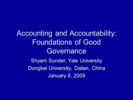 Accounting and Accountability: Foundations of Good Governance Shyam Sunder, Yale University Dongbei University, Dalian, China January 8, 2009.