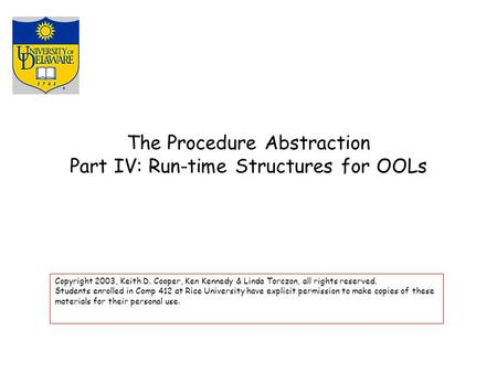 The Procedure Abstraction Part IV: Run-time Structures for OOLs Copyright 2003, Keith D. Cooper, Ken Kennedy & Linda Torczon, all rights reserved. Students.