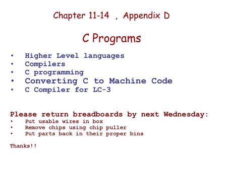 Chapter 11-14, Appendix D C Programs Higher Level languages Compilers C programming Converting C to Machine Code C Compiler for LC-3 Please return breadboards.