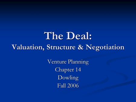 The Deal: Valuation, Structure & Negotiation Venture Planning Chapter 14 Dowling Fall 2006.