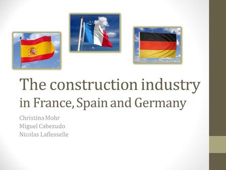 The construction industry in France, Spain and Germany Christina Mohr Miguel Cabezudo Nicolas Laflesselle.