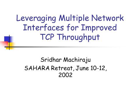 Leveraging Multiple Network Interfaces for Improved TCP Throughput Sridhar Machiraju SAHARA Retreat, June 10-12, 2002.