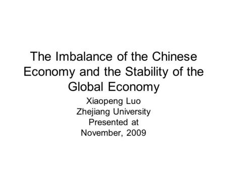 The Imbalance of the Chinese Economy and the Stability of the Global Economy Xiaopeng Luo Zhejiang University Presented at November, 2009.