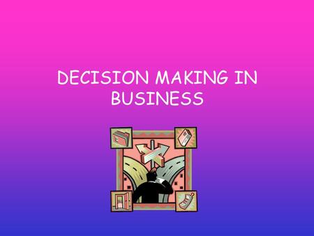 DECISION MAKING IN BUSINESS. INTERNAL ASSESSMENT CONTENT:- Analysis of different types of decision and can be related to the objectives of a business.